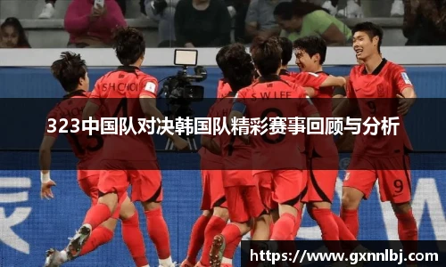 323中国队对决韩国队精彩赛事回顾与分析