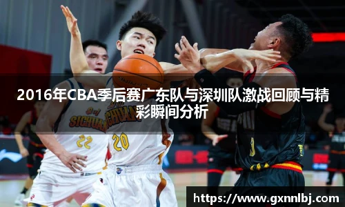 2016年CBA季后赛广东队与深圳队激战回顾与精彩瞬间分析