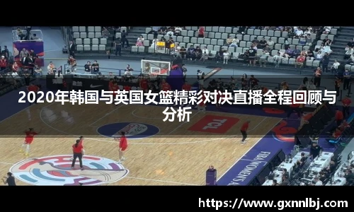 2020年韩国与英国女篮精彩对决直播全程回顾与分析