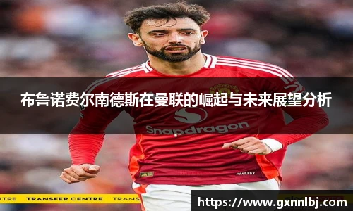 布鲁诺费尔南德斯在曼联的崛起与未来展望分析