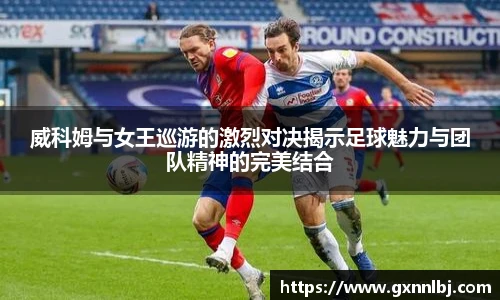 威科姆与女王巡游的激烈对决揭示足球魅力与团队精神的完美结合